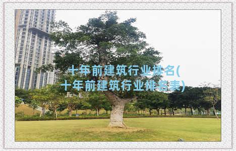 十年前建筑行业排名(十年前建筑行业排名表)