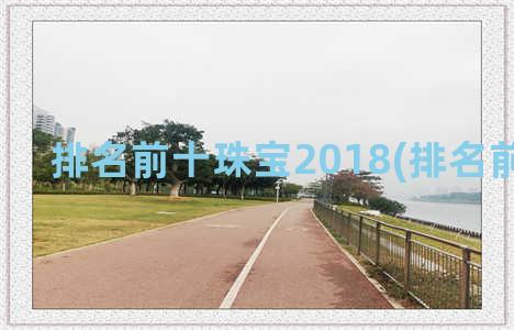 排名前十珠宝2018(排名前十珠宝)