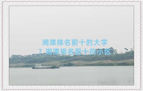 湘潭排名前十的大学？湘潭排名前十的小区